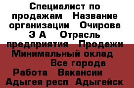 Специалист по продажам › Название организации ­ Очирова Э.А. › Отрасль предприятия ­ Продажи › Минимальный оклад ­ 50 000 - Все города Работа » Вакансии   . Адыгея респ.,Адыгейск г.